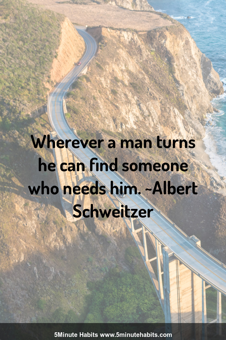 Wherever a man turns he can find someone who needs him. ~Albert Schweitzer